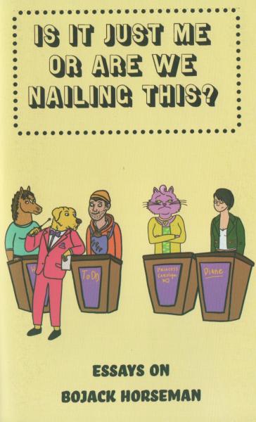 Is It Just Me Or Are We Nailing This? Essays On Bojack Horseman